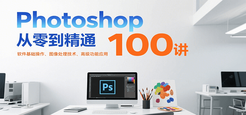Photoshop从零到精通100讲：软件基础操作、图像处理技术、高级功能应用-huitchan网创