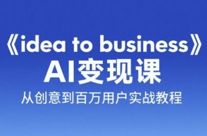 《idea to business》AI变成变现课，从创意到百万用户实战教程-huitchan网创