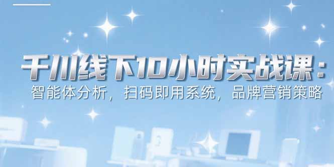6月千川线下10小时实战课：智能体分析，扫码即用系统，品牌营销策略-huitchan网创