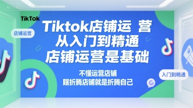 Tiktok店铺运营从入门到精通，店铺运营是基础，不懂运营店铺，瞎折腾店铺就是折腾自己-huitchan网创