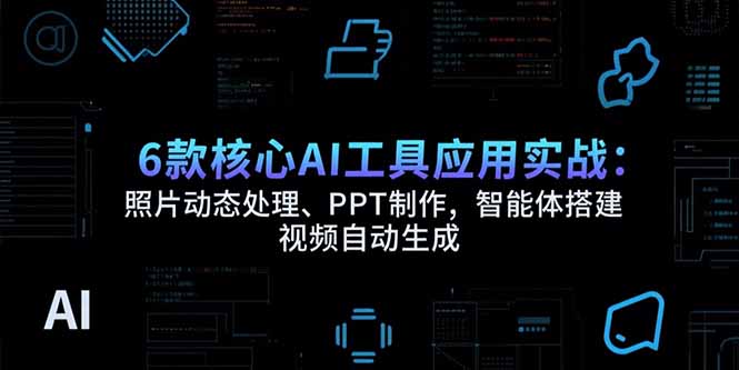 6款核心AI工具应用实战：照片动态处理、PPT制作，智能体搭建 视频自动生成-huitchan网创