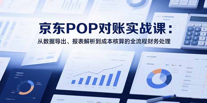 2025京东POP对账实战课：从数据导出、报表解析到成本核算的全流程财务处理-huitchan网创