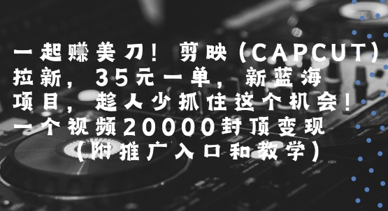 一起挣美刀!剪映(CAPCUT)拉新，35米一单，新蓝海项目，一个视频2w封顶变现(附推广入口和教学)-huitchan网创