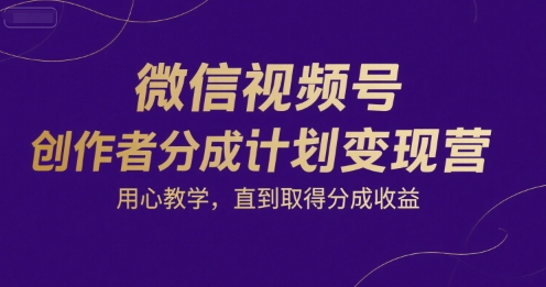 微信视频号创作者分成计划变现营，用心教学，直到取得分成收益-huitchan网创