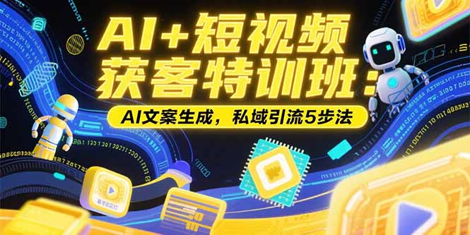 AI+短视频获客特训班：账号定位技巧，AI文案生成，私域引流5步法-huitchan网创