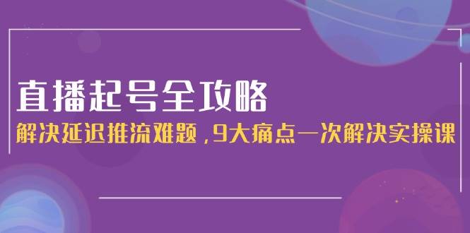 直播起号全攻略：解决延迟推流难题，9大痛点一次解决实操课-huitchan网创