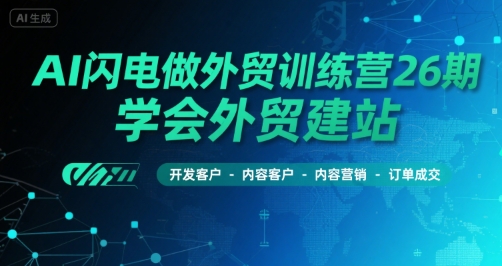 AI闪电做外贸训练营26期，学会外贸建站-开发客户-内容营销-订单成交-huitchan网创
