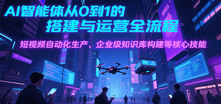 AI智能体从0到1的搭建与运营全流程，短视频自动化生产、企业级知识库构建等核心技能-huitchan网创
