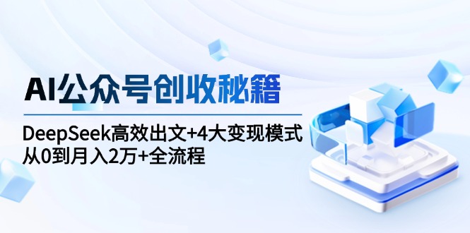 AI公众号创收秘籍：DeepSeek高效出文+4大变现模式，从0到月入2万+全流程-huitchan网创