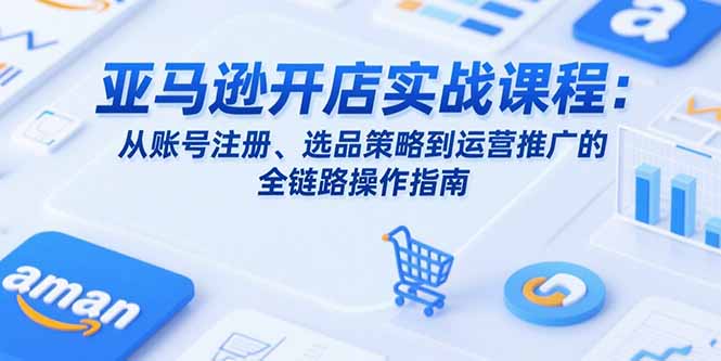 亚马逊开店实战课程：从账号注册、选品策略到运营推广的全链路操作指南-huitchan网创