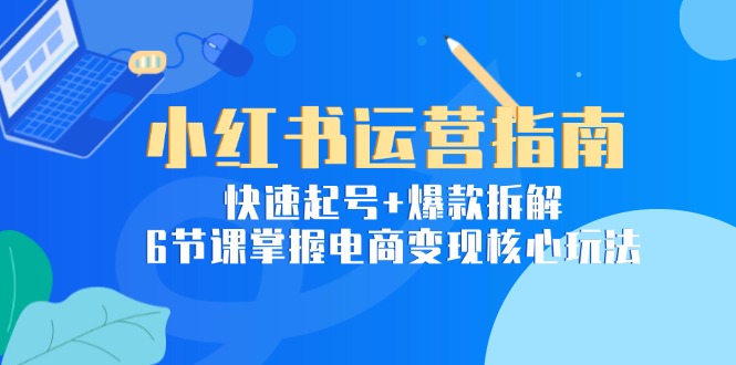 小红书运营指南：快速起号+爆款拆解，6节课掌握电商变现核心玩法-huitchan网创