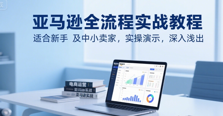 亚马逊全流程实战教程，适合新手及中小卖家，实操演示，深入浅出-huitchan网创