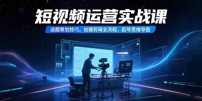 短视频运营实战课，选题策划技巧，拍摄剪辑全流程，起号思维导图-huitchan网创