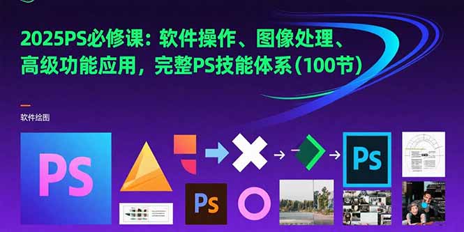2025PS必修课：软件操作、图像处理、高级功能应用，完整PS技能体系(100节-huitchan网创