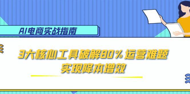 AI电商实战指南：3大核心工具破解80%运营难题，实现降本增效-huitchan网创
