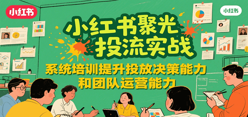 小红书聚光投流实战，系统学习提升投放决策能力和团队运营能力-huitchan网创