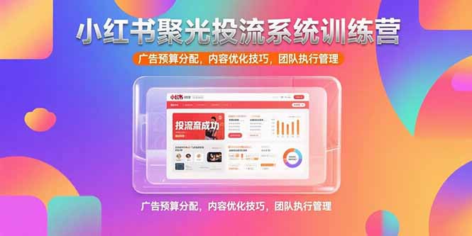 小红书聚光投流系统训练营，广告预算分配，内容优化技巧，团队执行管理-huitchan网创