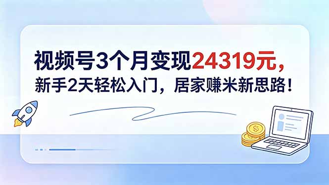 视频号3个月变现24319元，新手2天轻松入门，居家赚米新思路！-huitchan网创