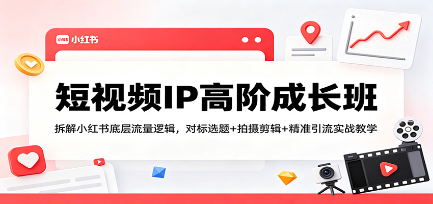 短视频IP高阶成长班：拆解小红书底层流量逻辑，对标选题+拍摄剪辑+ 精准引流实战教学-huitchan网创