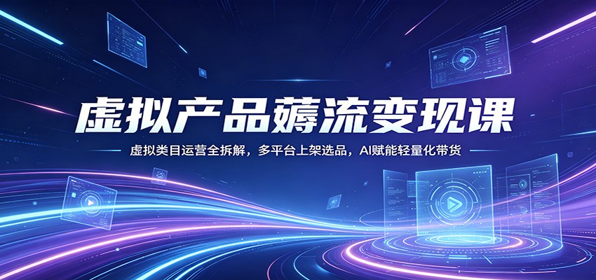 虚拟产品薅流变现课：虚拟类目运营全拆解，多平台上架选品，AI赋能轻量化带货-huitchan网创