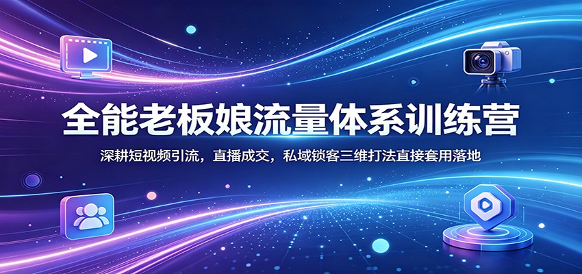 全能老板娘流量体系训练营：深耕短视频引流，直播成交，私域锁客三维打法直接套用落地-huitchan网创