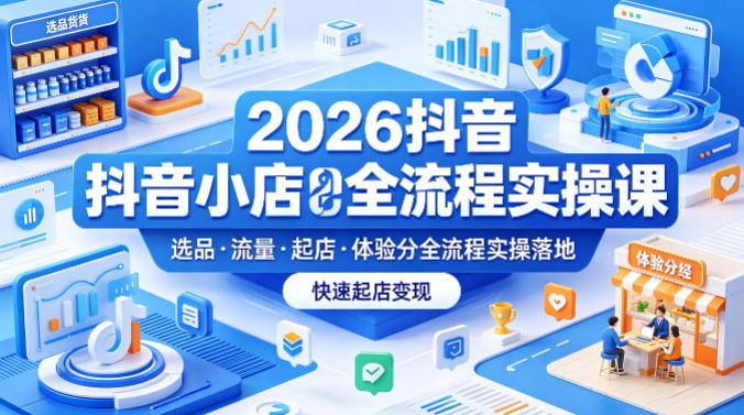 2026抖音小店全流程实操课，覆盖选品、流量、起店、体验分全流程实操落地，快速起店变现-huitchan网创