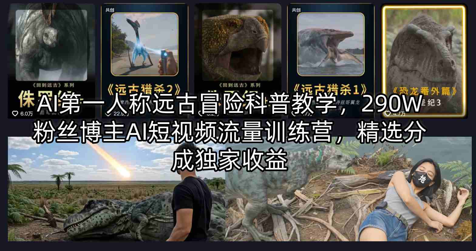 AI第一人称远古冒险科普教学，290W粉丝博主AI短视频流量训练营，精选分成独家收益-huitchan网创