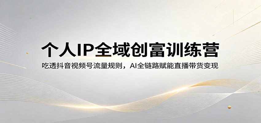 个人IP全域创富训练营：吃透抖音视频号流量规则，AI全链路赋能直播带货变现-huitchan网创