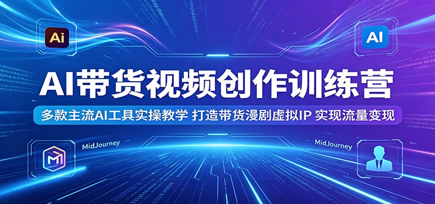 AI带货视频创作训练营：多款主流AI工具实操教学，打造带货漫剧虚拟IP，实现流量变现-huitchan网创