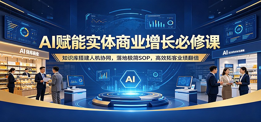 AI赋能实体商业增长必修课：知识库搭建人机协同，落地极简SOP，高效拓客业绩翻倍-huitchan网创