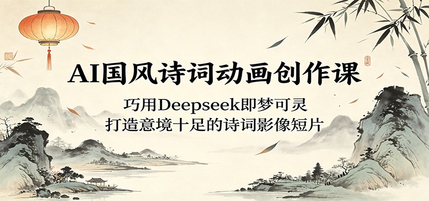 AI国风诗词动画创作课：巧用Deepseek即梦可灵，打造意境十足的诗词影像短片-huitchan网创