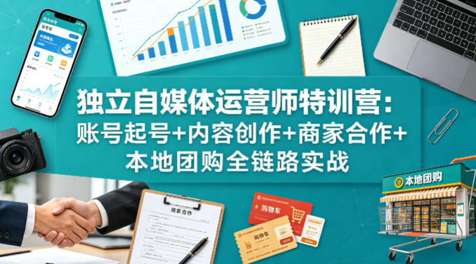 独立自媒体运营师特训营：账号起号+内容创作+商家合作+本地团购全链路实战-huitchan网创