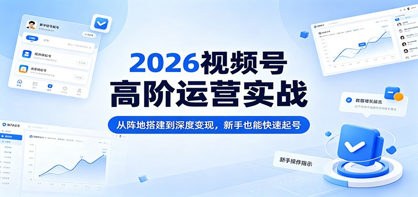 2026视频号高阶运营实战：从阵地搭建到深度变现，新手也能快速起号-huitchan网创