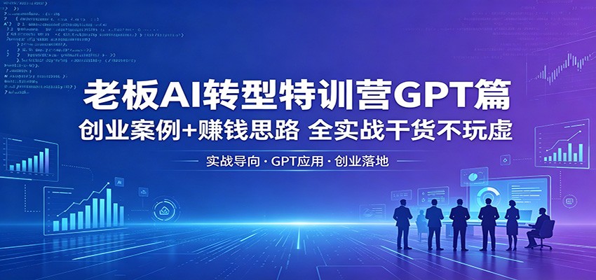 老板AI转型特训营GPT篇：创业案例+赚钱思路，全实战干货不玩虚-huitchan网创