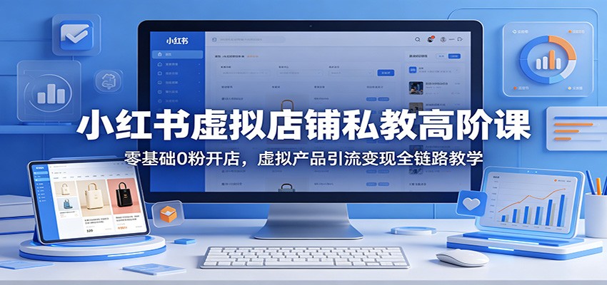 小红书虚拟店铺私教高阶课：零基础0粉开店，虚拟产品引流变现全链路教学-huitchan网创