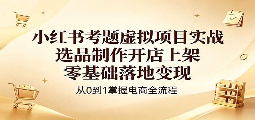 小红书考题虚拟项目实战：选品制作开店上架，零基础落地变现-huitchan网创