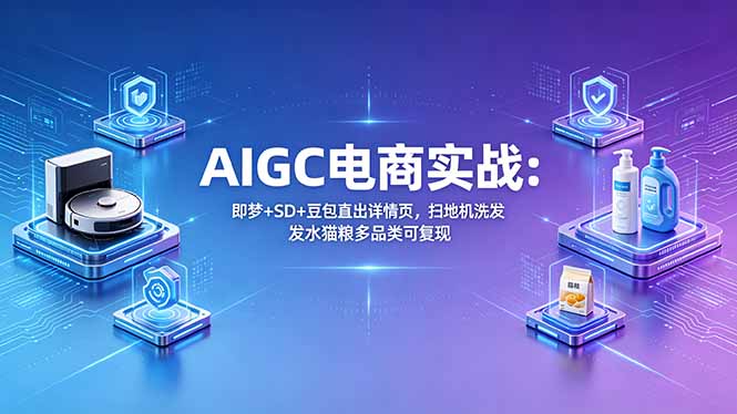 AIGC电商实战班：即梦+SD+豆包直出详情页，扫地机洗发水猫粮多品类可复现-huitchan网创