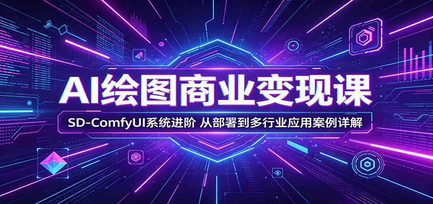 AI绘图商业变现课：SD-ComfyUI系统进阶，从部署到多行业应用案例详解-huitchan网创
