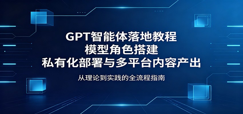 GPT智能体落地教程：模型角色搭建，私有化部署与多平台内容产出-huitchan网创