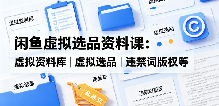 闲鱼虚拟选品资料课：虚拟资料库丨虚拟选品丨违禁词版权等-huitchan网创
