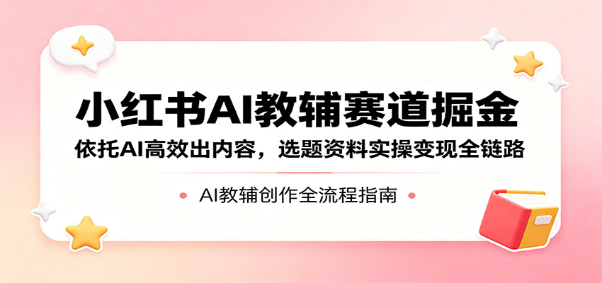 小红书AI教辅赛道掘金：依托AI高效出内容，选题资料实操变现全链路-huitchan网创