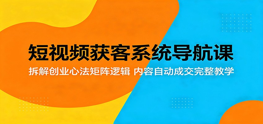短视频获客系统导航课：拆解创业心法矩阵逻辑，内容自动成交完整教学-huitchan网创