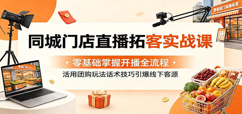 同城门店直播拓客实战课：零基础掌握开播全流程，活用团购玩法话术技巧引爆线下客源-huitchan网创
