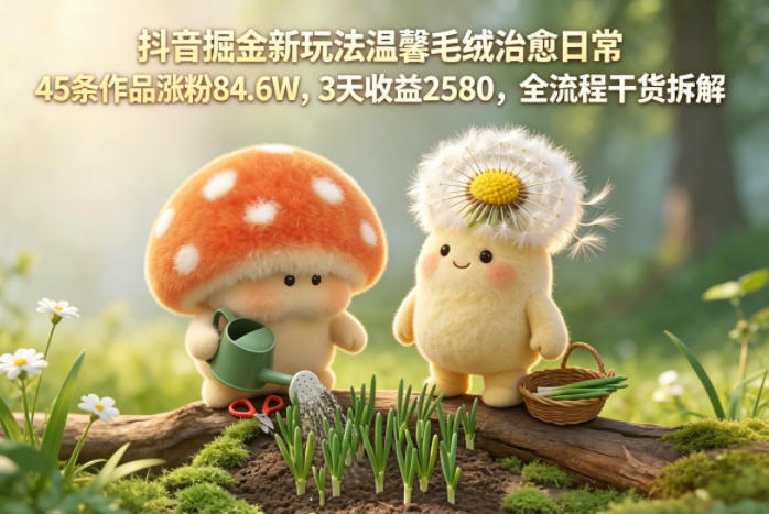 抖音掘金新玩法温馨毛绒治愈日常，45条作品涨粉84.6W，3天收益2580，全流程干货拆解-huitchan网创