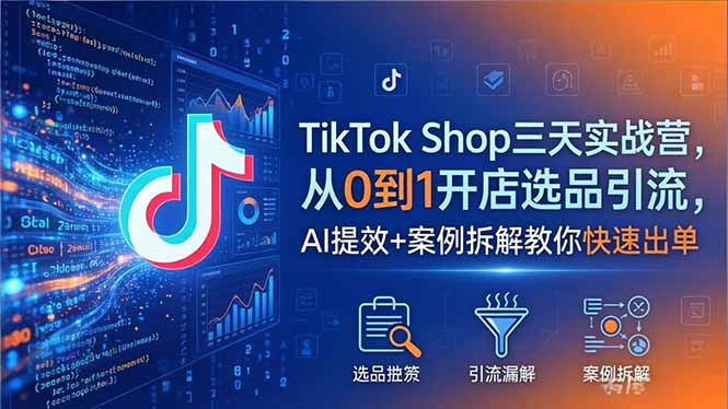 TikTok Shop三天实战营2026年5月，从0到1开店选品引流，AI提效+案例拆解教你快速出单-huitchan网创