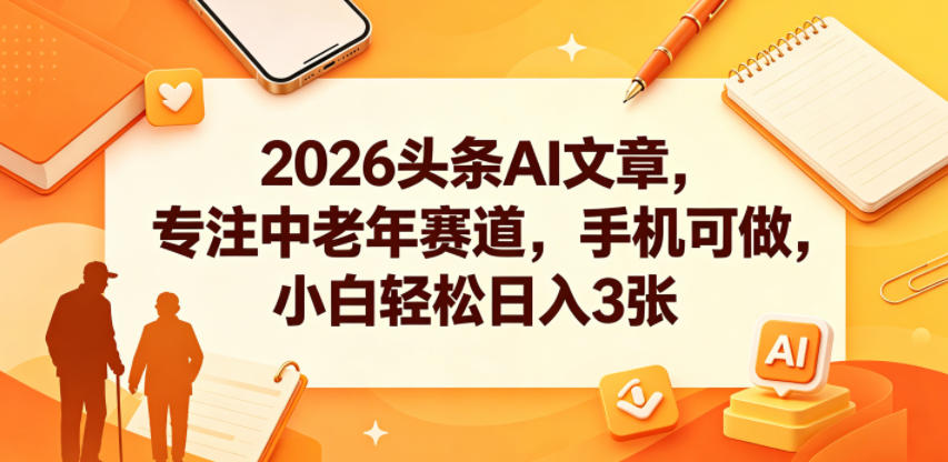 2026头条AI文章，专注中老年赛道，手机可做，小白轻松日入3张-huitchan网创