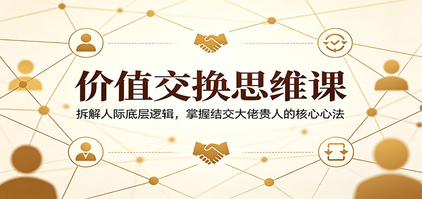 价值交换思维课：拆解人际底层逻辑，掌握结交大佬贵人的核心心法-huitchan网创