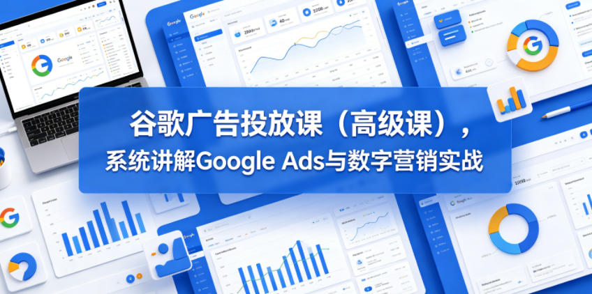 谷歌广告投放课(高级课)，系统讲解Google Ads与数字营销实战-huitchan网创