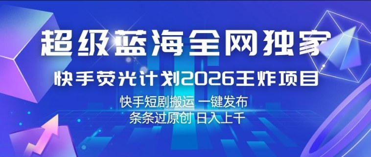 超级蓝海全网独家，快手荧光计划2026王炸项目，日入1k+，快手短剧搬运，一键发布，条条过原创【揭秘】-huitchan网创