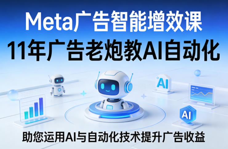 Meta广告智能增效课，11年广告老炮教AI自动化，助您运用AI与自动化技术提升广告收益-huitchan网创